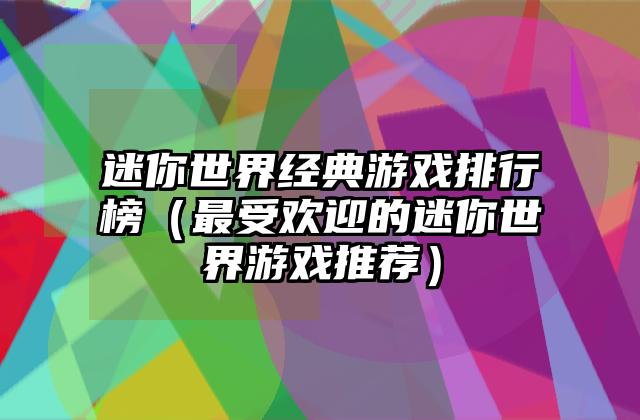 迷你世界经典游戏排行榜（最受欢迎的迷你世界游戏推荐）