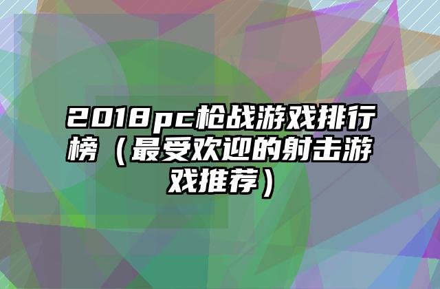 2018pc枪战游戏排行榜（最受欢迎的射击游戏推荐）