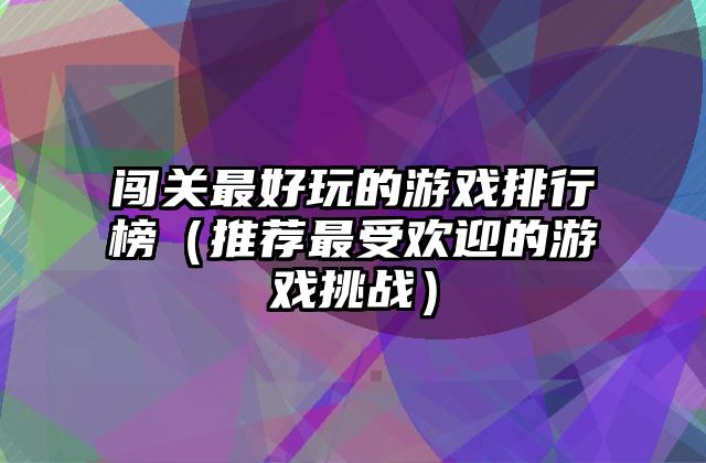 闯关最好玩的游戏排行榜（推荐最受欢迎的游戏挑战）