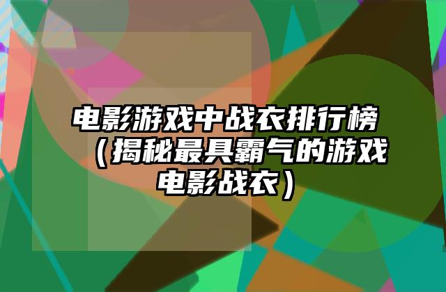 电影游戏中战衣排行榜（揭秘最具霸气的游戏电影战衣）