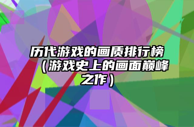 历代游戏的画质排行榜（游戏史上的画面巅峰之作）