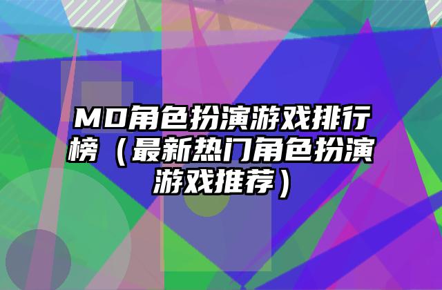 MD角色扮演游戏排行榜（最新热门角色扮演游戏推荐）