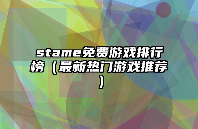 stame免费游戏排行榜（最新热门游戏推荐）