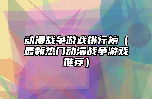 动漫战争游戏排行榜（最新热门动漫战争游戏推荐）
