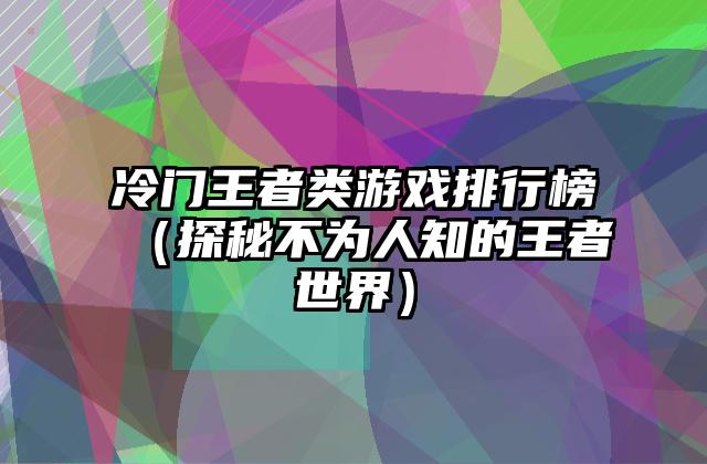 冷门王者类游戏排行榜（探秘不为人知的王者世界）