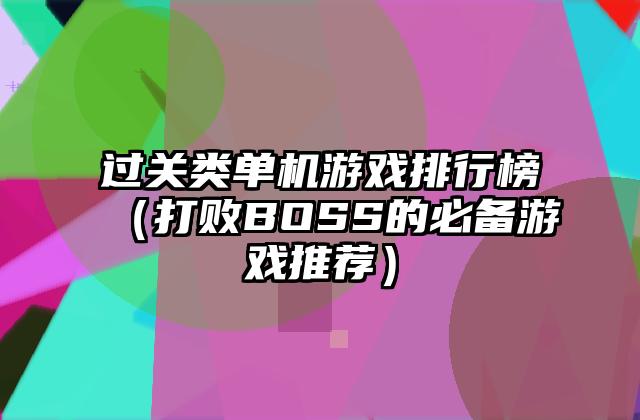 过关类单机游戏排行榜（打败BOSS的必备游戏推荐）