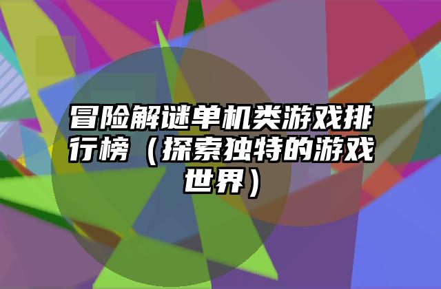 冒险解谜单机类游戏排行榜（探索独特的游戏世界）