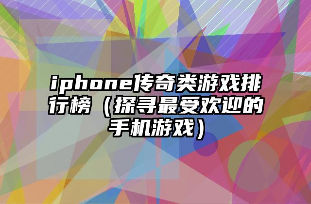 iphone传奇类游戏排行榜（探寻最受欢迎的手机游戏）