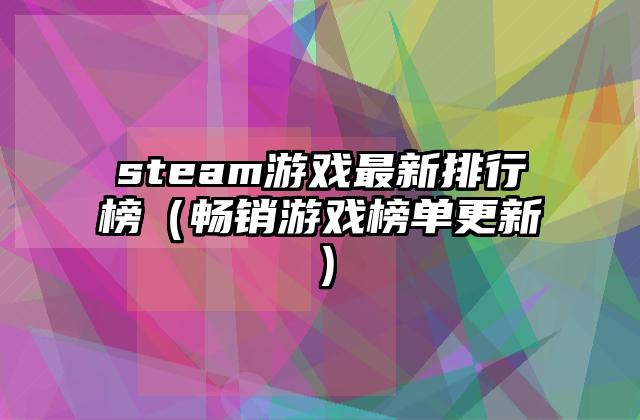 steam游戏最新排行榜（畅销游戏榜单更新）