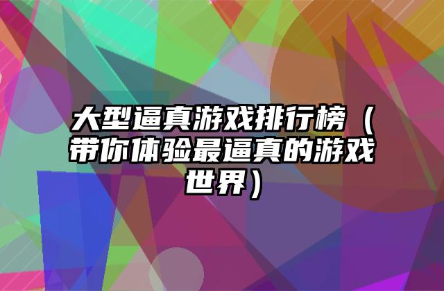 大型逼真游戏排行榜（带你体验最逼真的游戏世界）