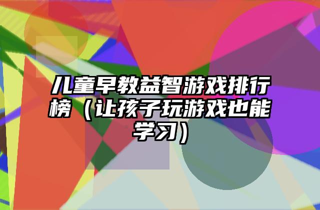 儿童早教益智游戏排行榜（让孩子玩游戏也能学习）