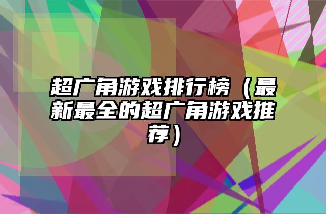 超广角游戏排行榜（最新最全的超广角游戏推荐）