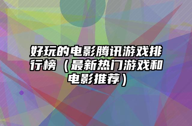 好玩的电影腾讯游戏排行榜（最新热门游戏和电影推荐）