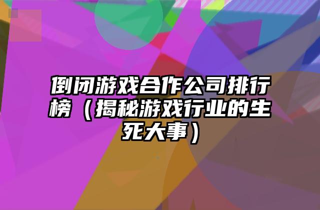 倒闭游戏合作公司排行榜（揭秘游戏行业的生死大事）