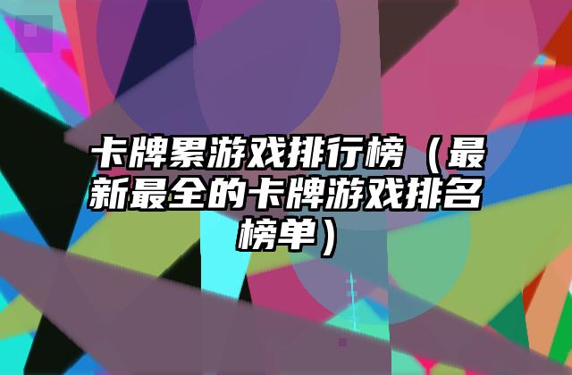 卡牌累游戏排行榜（最新最全的卡牌游戏排名榜单）