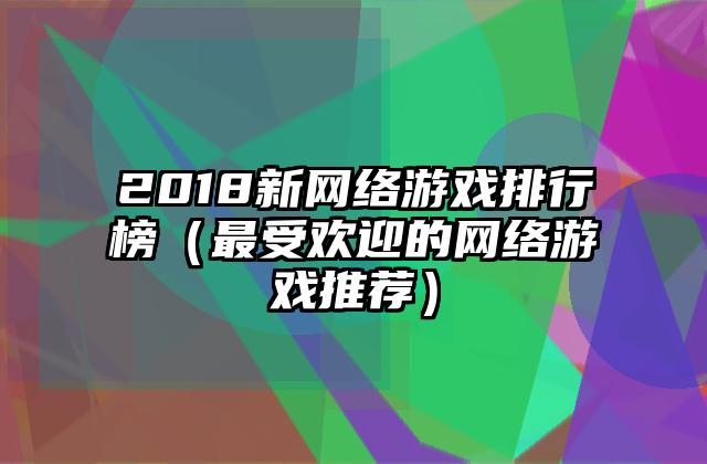 2018新网络游戏排行榜（最受欢迎的网络游戏推荐）