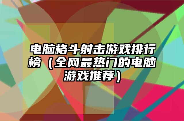 电脑格斗射击游戏排行榜（全网最热门的电脑游戏推荐）