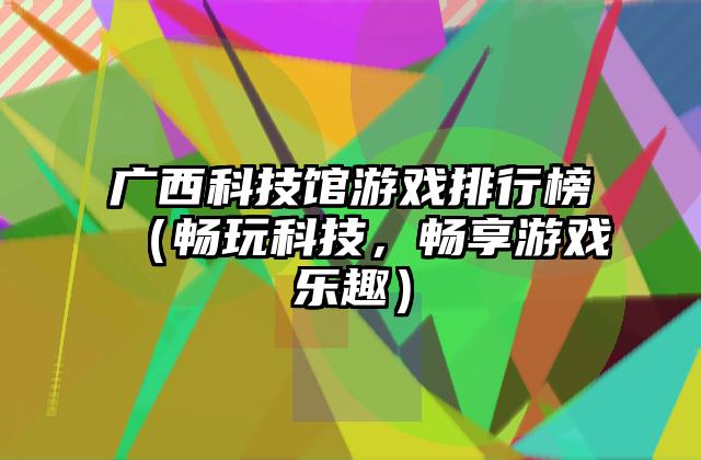 广西科技馆游戏排行榜（畅玩科技，畅享游戏乐趣）