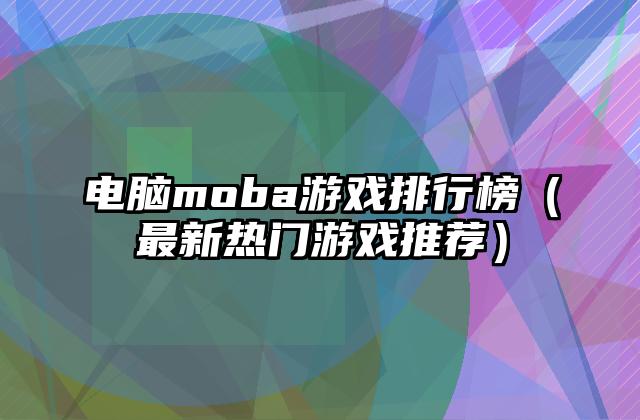 电脑moba游戏排行榜（最新热门游戏推荐）