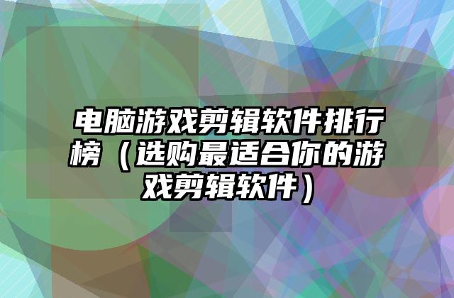 电脑游戏剪辑软件排行榜（选购最适合你的游戏剪辑软件）