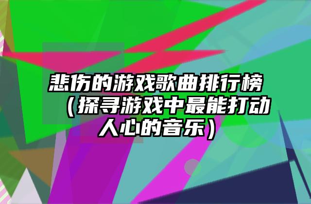 悲伤的游戏歌曲排行榜（探寻游戏中最能打动人心的音乐）
