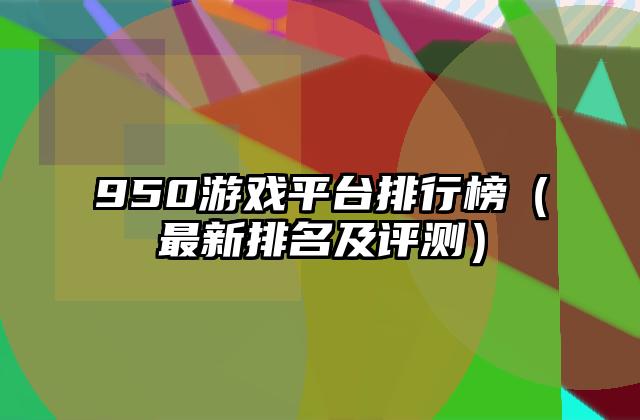950游戏平台排行榜（最新排名及评测）