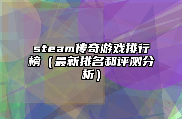 steam传奇游戏排行榜（最新排名和评测分析）