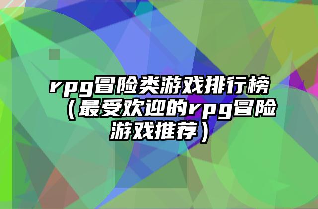 rpg冒险类游戏排行榜（最受欢迎的rpg冒险游戏推荐）