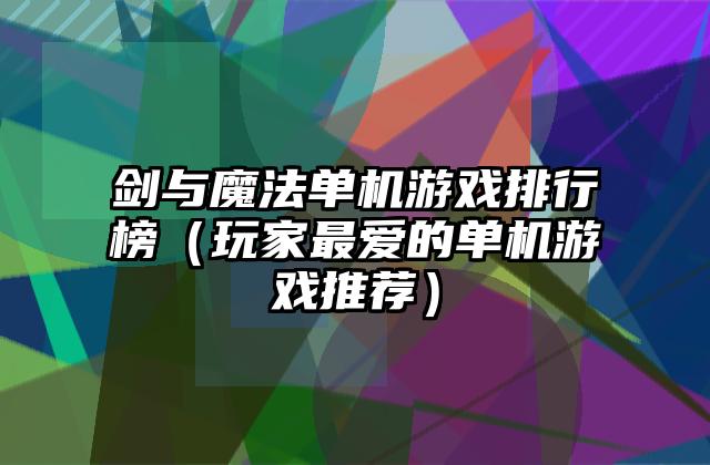 剑与魔法单机游戏排行榜（玩家最爱的单机游戏推荐）