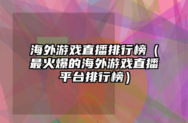 海外游戏直播排行榜（最火爆的海外游戏直播平台排行榜）
