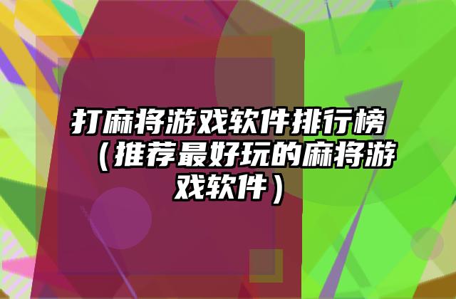 打麻将游戏软件排行榜（推荐最好玩的麻将游戏软件）