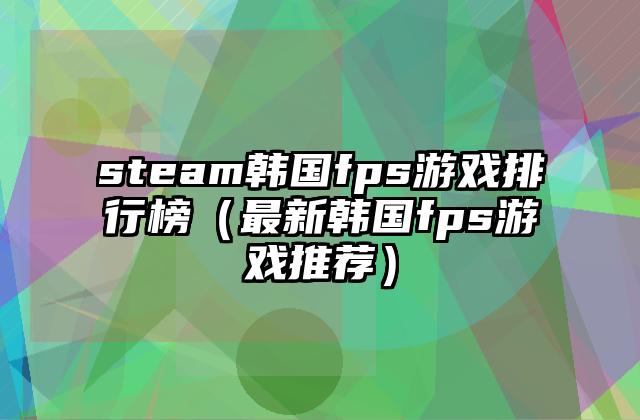 steam韩国fps游戏排行榜（最新韩国fps游戏推荐）