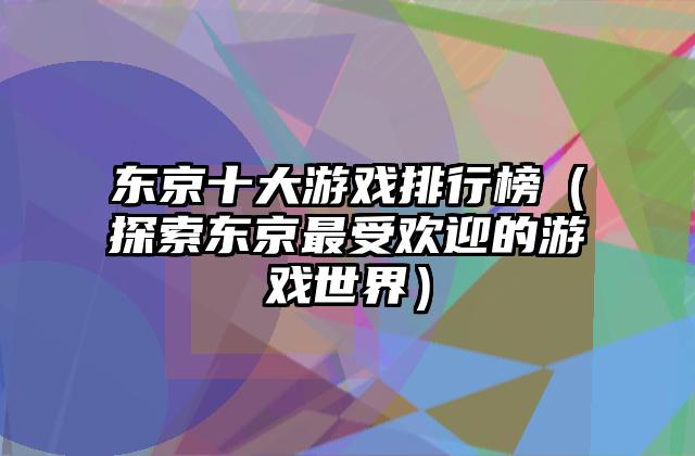 东京十大游戏排行榜（探索东京最受欢迎的游戏世界）