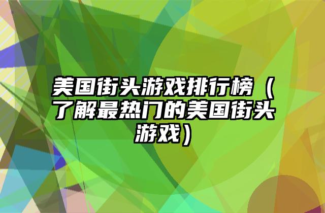 美国街头游戏排行榜（了解最热门的美国街头游戏）