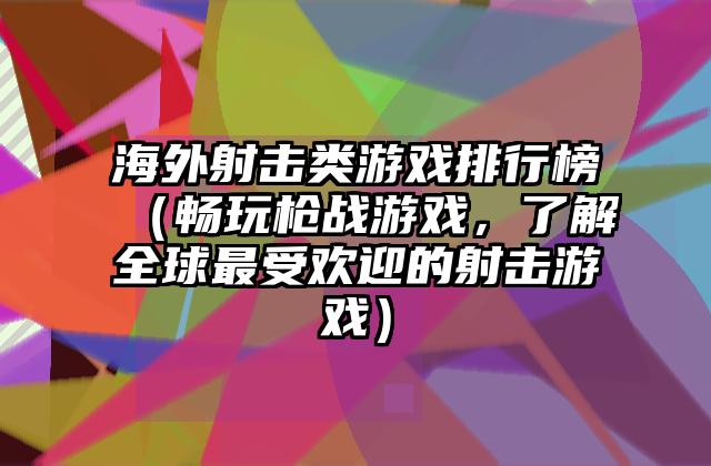 海外射击类游戏排行榜（畅玩枪战游戏，了解全球最受欢迎的射击游戏）