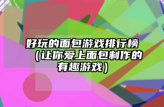 好玩的面包游戏排行榜（让你爱上面包制作的有趣游戏）