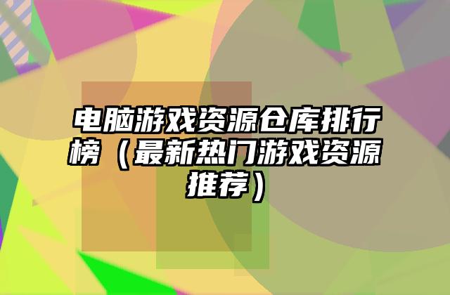电脑游戏资源仓库排行榜（最新热门游戏资源推荐）