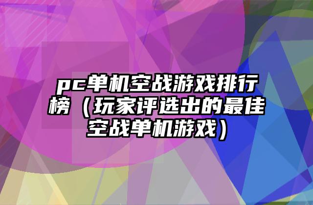 pc单机空战游戏排行榜（玩家评选出的最佳空战单机游戏）