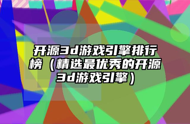 开源3d游戏引擎排行榜（精选最优秀的开源3d游戏引擎）