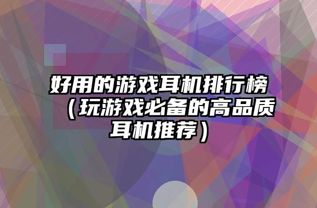 好用的游戏耳机排行榜（玩游戏必备的高品质耳机推荐）