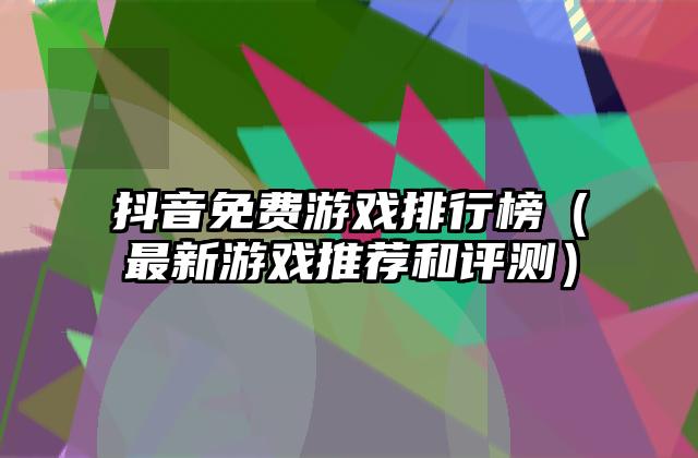抖音免费游戏排行榜（最新游戏推荐和评测）