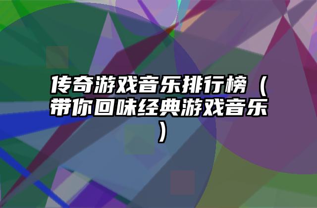 传奇游戏音乐排行榜（带你回味经典游戏音乐）