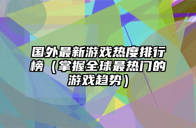 国外最新游戏热度排行榜（掌握全球最热门的游戏趋势）