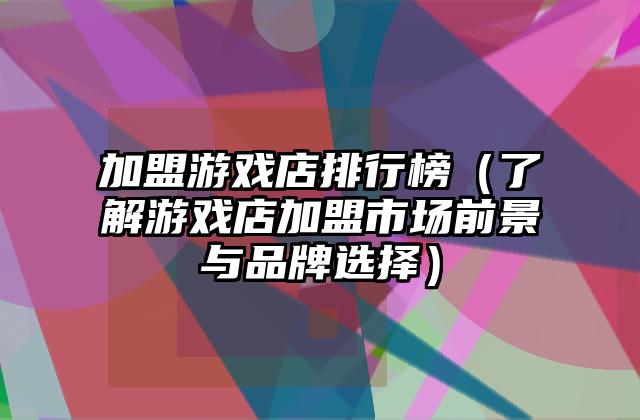 加盟游戏店排行榜（了解游戏店加盟市场前景与品牌选择）