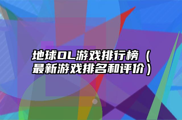 地球OL游戏排行榜（最新游戏排名和评价）