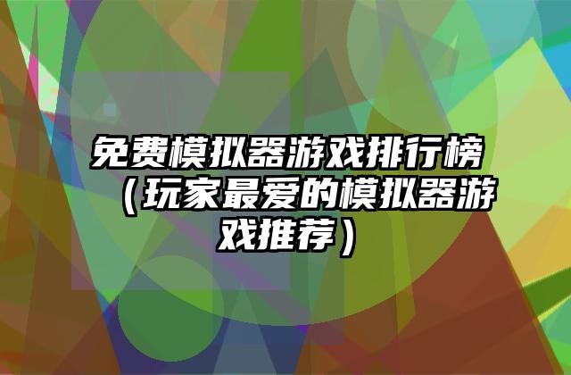 免费模拟器游戏排行榜（玩家最爱的模拟器游戏推荐）