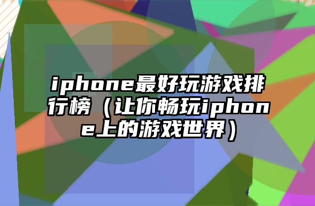 iphone最好玩游戏排行榜（让你畅玩iphone上的游戏世界）