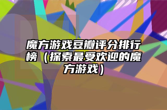魔方游戏豆瓣评分排行榜（探索最受欢迎的魔方游戏）