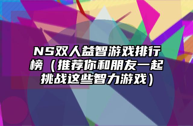 NS双人益智游戏排行榜（推荐你和朋友一起挑战这些智力游戏）