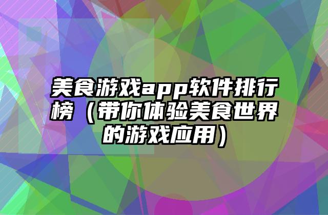 美食游戏app软件排行榜（带你体验美食世界的游戏应用）
